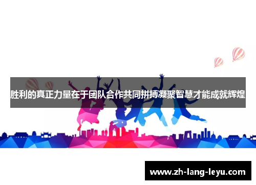 胜利的真正力量在于团队合作共同拼搏凝聚智慧才能成就辉煌