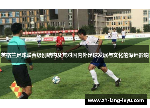 英格兰足球联赛级别结构及其对国内外足球发展与文化的深远影响