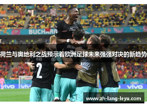 荷兰与奥地利之战预示着欧洲足球未来强强对决的新趋势