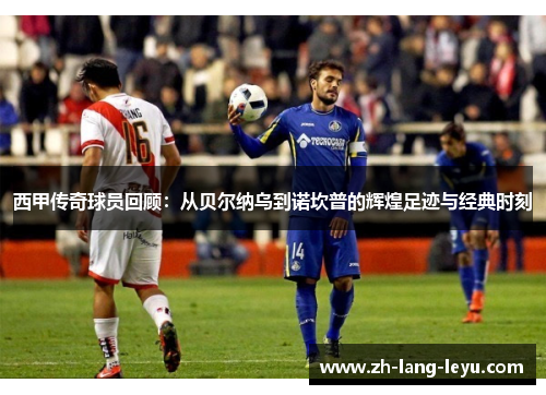 西甲传奇球员回顾：从贝尔纳乌到诺坎普的辉煌足迹与经典时刻