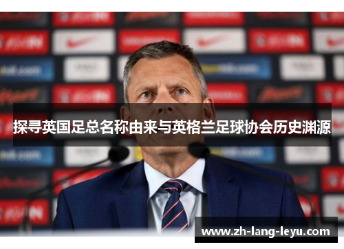 探寻英国足总名称由来与英格兰足球协会历史渊源