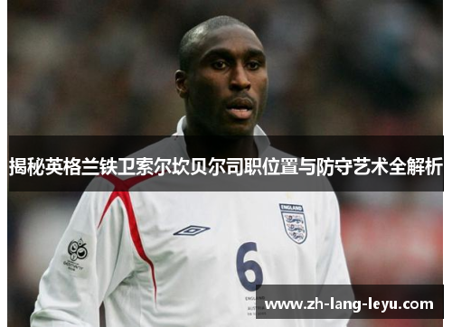 揭秘英格兰铁卫索尔坎贝尔司职位置与防守艺术全解析