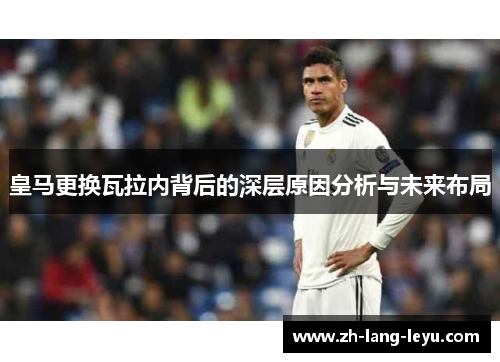 皇马更换瓦拉内背后的深层原因分析与未来布局