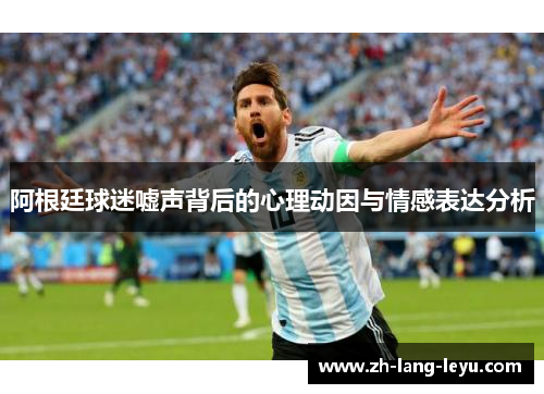 阿根廷球迷嘘声背后的心理动因与情感表达分析