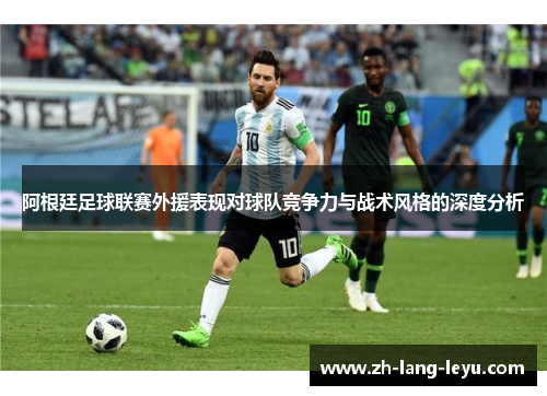 阿根廷足球联赛外援表现对球队竞争力与战术风格的深度分析