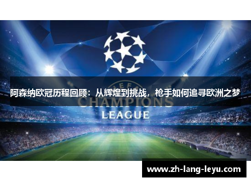 阿森纳欧冠历程回顾：从辉煌到挑战，枪手如何追寻欧洲之梦