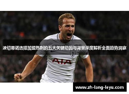 波切蒂诺选择加盟热刺的五大关键动因与背景深度解析全面趋势洞察