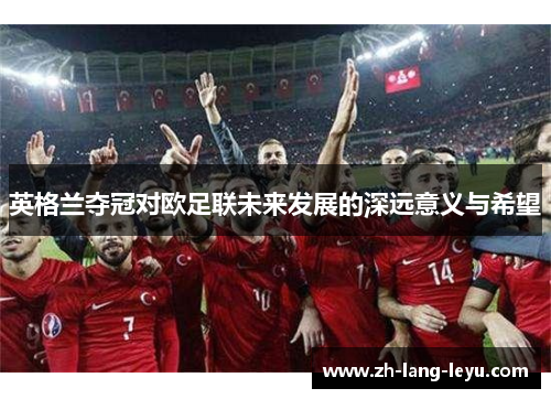 英格兰夺冠对欧足联未来发展的深远意义与希望