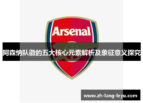 阿森纳队徽的五大核心元素解析及象征意义探究