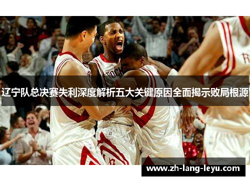 辽宁队总决赛失利深度解析五大关键原因全面揭示败局根源