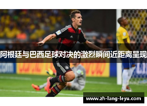 阿根廷与巴西足球对决的激烈瞬间近距离呈现