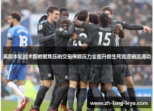英超本轮战术前瞻聚焦压哨交易保级压力全面升级生死竞速暗流涌动
