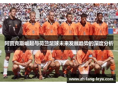 阿贾克斯崛起与荷兰足球未来发展趋势的深度分析