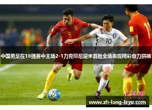 中国男足在18强赛中主场2-1力克印尼迎来首胜全场表现精彩奋力拼搏