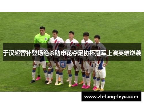 于汉超替补登场绝杀助申花夺足协杯冠军上演英雄逆袭