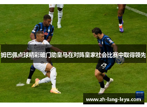 姆巴佩点球精彩破门助皇马在对阵皇家社会比赛中取得领先