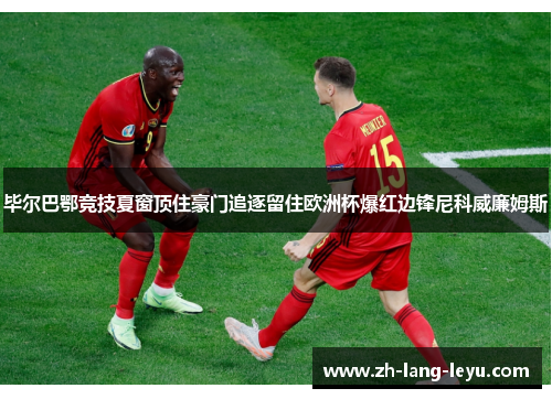 毕尔巴鄂竞技夏窗顶住豪门追逐留住欧洲杯爆红边锋尼科威廉姆斯