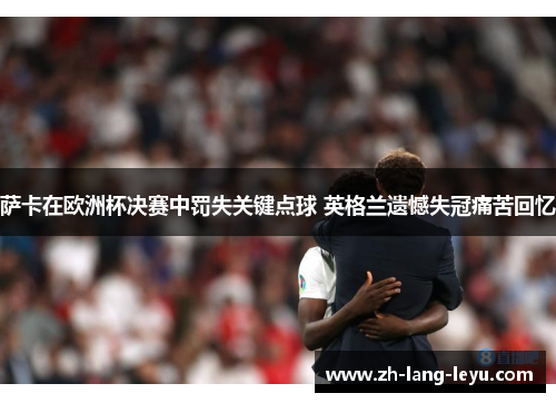 萨卡在欧洲杯决赛中罚失关键点球 英格兰遗憾失冠痛苦回忆