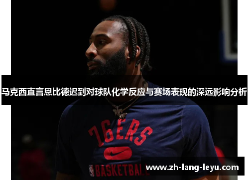 马克西直言恩比德迟到对球队化学反应与赛场表现的深远影响分析