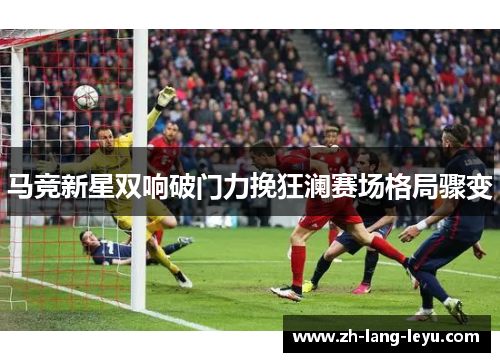 马竞新星双响破门力挽狂澜赛场格局骤变