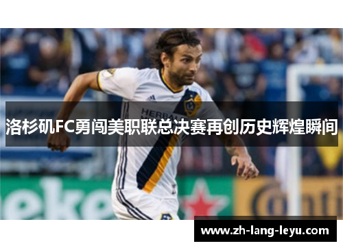 洛杉矶FC勇闯美职联总决赛再创历史辉煌瞬间