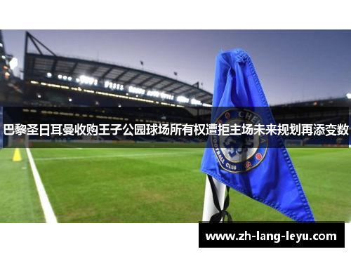 巴黎圣日耳曼收购王子公园球场所有权遭拒主场未来规划再添变数