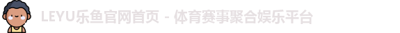 LEYU乐鱼官网首页 - 体育赛事聚合娱乐平台